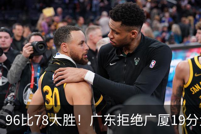 96比78大胜！广东拒绝广厦19分大逆转：崔永熙末节13分单骑救主